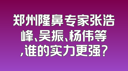 郑州隆鼻专家张浩峰、吴振、杨伟等，谁的实力更强？