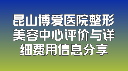昆山博爱医院整形美容中心评价与详细费用信息分享
