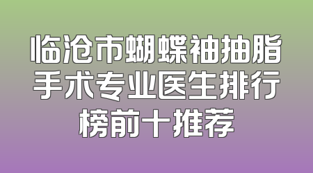 临沧市蝴蝶袖抽脂手术专业医生排行榜前十推荐