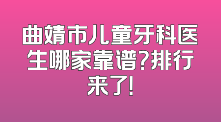 曲靖市儿童牙科医生哪家靠谱？排行来了！