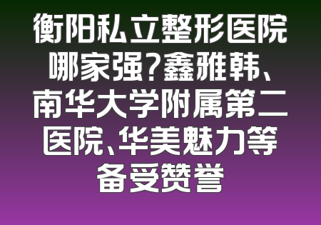 衡阳私立整形医院哪家强？鑫雅韩、南华大学附属第二医院、华美魅力等备受赞誉
