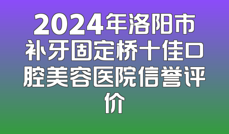 2024年洛阳市补牙固定桥十佳口腔美容医院信誉评价