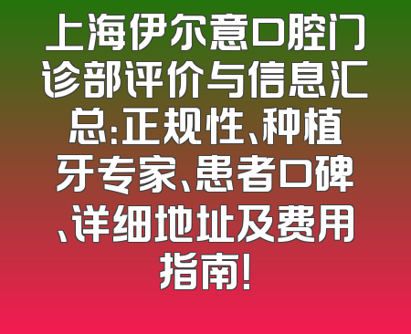 上海伊尔意口腔门诊部评价与信息汇总：正规性、种植牙专家、患者口碑、详细地址及费用指南！
