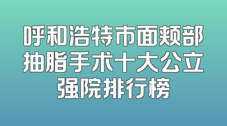 呼和浩特市面颊部抽脂手术十大公立强院排行榜