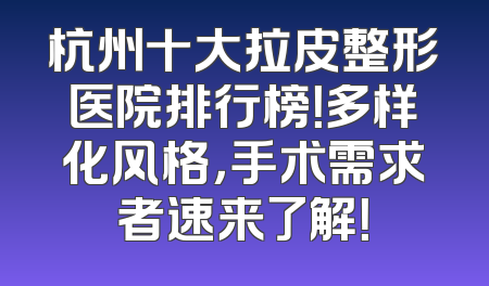 杭州十大拉皮整形医院排行榜！多样化风格，手术需求者速来了解！