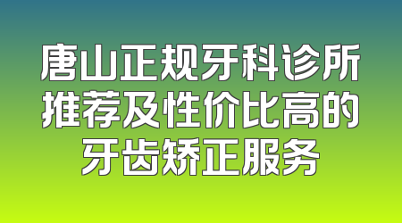 唐山正规牙科诊所推荐及性价比高的牙齿矫正服务