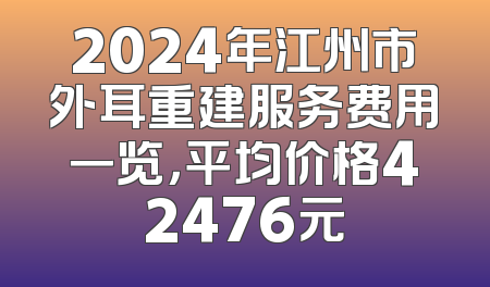 2024年江州市外耳重建服务费用一览，平均价格42476元