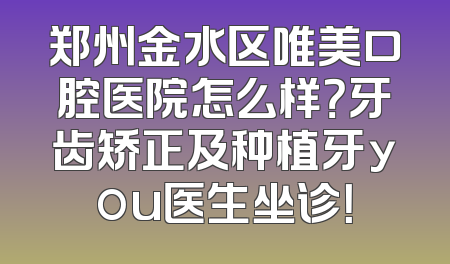 郑州金水区唯美口腔医院怎么样？牙齿矫正及种植牙you医生坐诊！