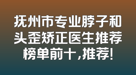 抚州市专业脖子和头歪矫正医生推荐榜单前十，推荐！