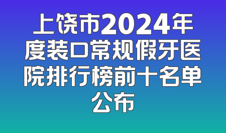 上饶市2024年度装口常规假牙医院排行榜前十名单公布