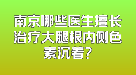 南京哪些医生擅长治疗大腿根内侧色素沉着？