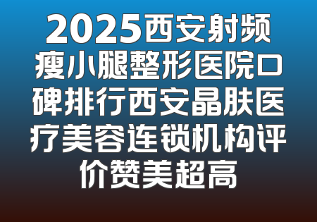 2025西安射频瘦小腿整形医院口碑排行西安晶肤医疗美容连锁机构评价赞美超高