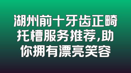 湖州前十牙齿正畸托槽服务推荐，助你拥有漂亮笑容
