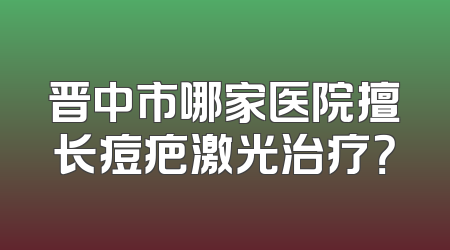 晋中市哪家医院擅长痘疤激光治疗？