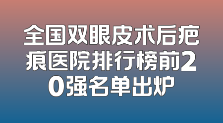 全国双眼皮术后疤痕医院排行榜前20强名单出炉