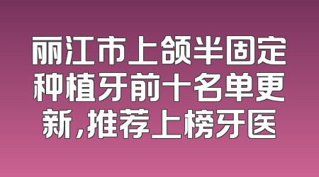 丽江市上颌半固定种植牙前十名单更新，推荐上榜牙医