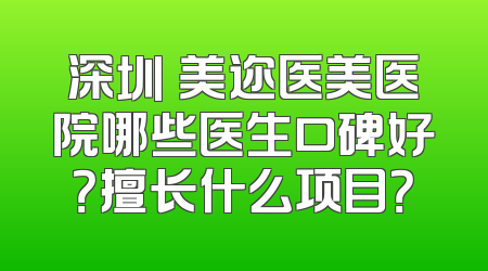 深圳蒳美迩医美医院哪些医生口碑好？擅长什么项目？
