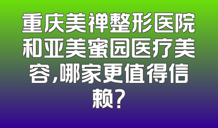 重庆美禅整形医院和亚美蜜园医疗美容，哪家更值得信赖？