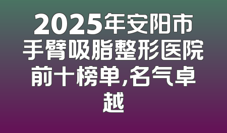 2025年安阳市手臂吸脂整形医院前十榜单，名气卓越