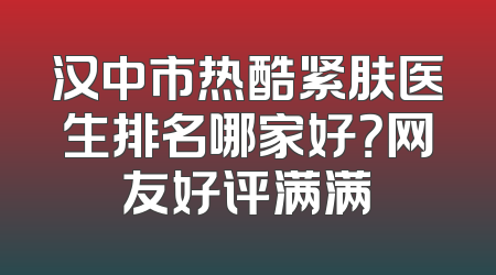 汉中市热酷紧肤医生排名哪家好？网友好评满满