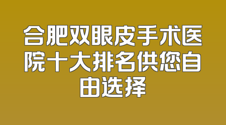 合肥双眼皮手术医院十大排名供您自由选择