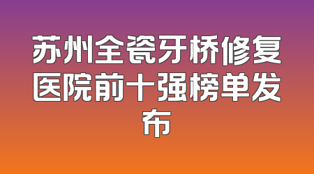 苏州全瓷牙桥修复医院前十强榜单发布
