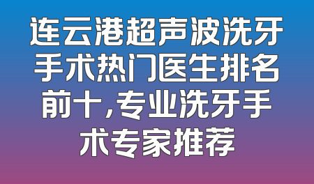 连云港超声波洗牙手术热门医生排名前十，专业洗牙手术专家推荐