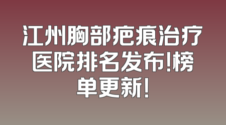 江州胸部疤痕治疗医院排名发布！榜单更新！