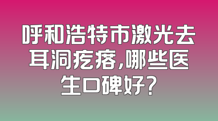 呼和浩特市激光去耳洞疙瘩，哪些医生口碑好？