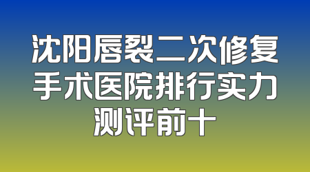 沈阳唇裂二次修复手术医院排行实力测评前十