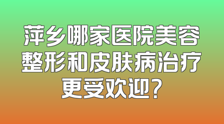 萍乡哪家医院美容整形和皮肤病治疗更受欢迎？