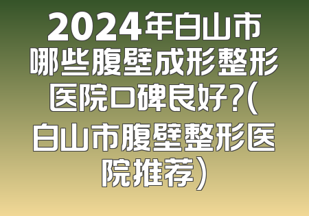 2024年白山市哪些腹壁成形整形医院口碑良好？(白山市腹壁整形医院推荐)