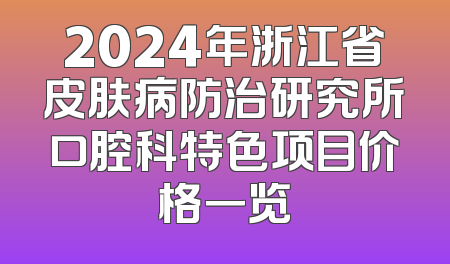 2024年浙江省皮肤病防治研究所口腔科特色项目价格一览