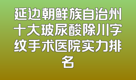 延边朝鲜族自治州十大玻尿酸除川字纹手术医院实力排名