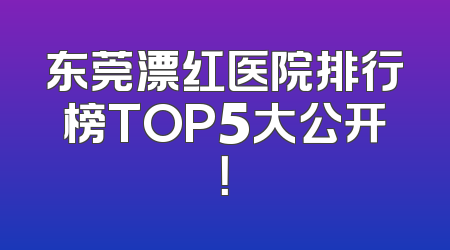 东莞漂红医院排行榜TOP5大公开！