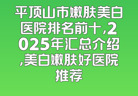 平顶山市嫩肤美白医院排名前十，2025年汇总介绍，美白嫩肤好医院推荐