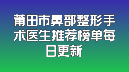 莆田市鼻部整形手术医生推荐榜单每日更新