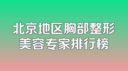 北京地区胸部整形美容专家排行榜