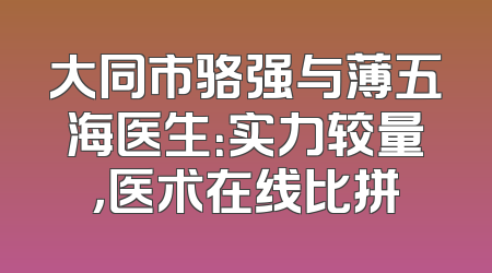 大同市骆强与薄五海医生：实力较量，医术在线比拼