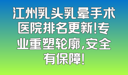 江州乳头乳晕手术医院排名更新！专业重塑轮廓，安全有保障！