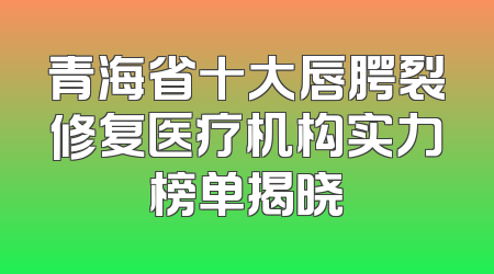 青海省十大唇腭裂修复医疗机构实力榜单揭晓