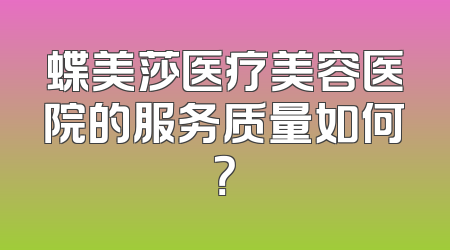 蝶美莎医疗美容医院的服务质量如何？