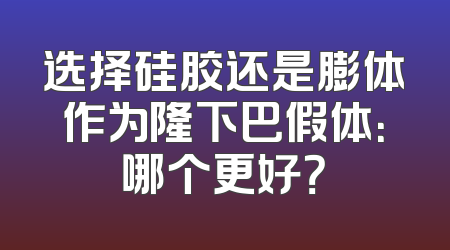 选择硅胶还是膨体作为隆下巴假体：哪个更好？
