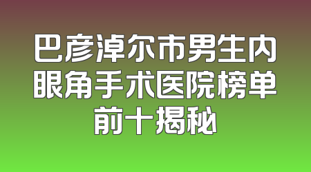 巴彦淖尔市男生内眼角手术医院榜单前十揭秘