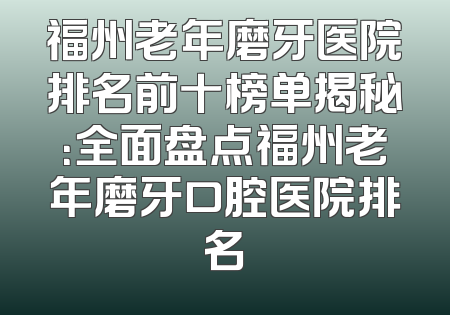 福州老年磨牙医院排名前十榜单揭秘：全面盘点福州老年磨牙口腔医院排名