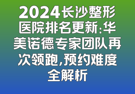 2024长沙整形医院排名更新：华美诺德专家团队再次领跑，预约难度全解析