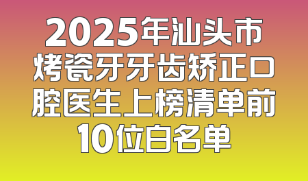 2025年汕头市烤瓷牙牙齿矫正口腔医生上榜清单前10位白名单