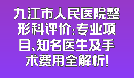 九江市人民医院整形科评价：专业项目、知名医生及手术费用全解析！