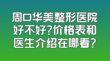 周口华美整形医院好不好？价格表和医生介绍在哪看？