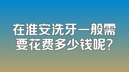 在淮安洗牙一般需要花费多少钱呢？
